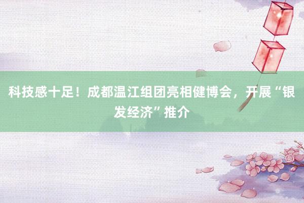 科技感十足！成都温江组团亮相健博会，开展“银发经济”推介