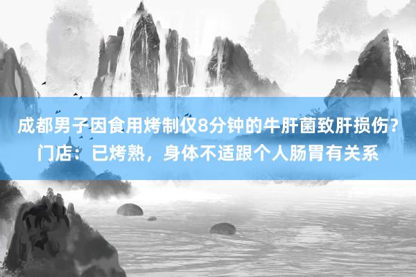 成都男子因食用烤制仅8分钟的牛肝菌致肝损伤？门店：已烤熟，身体不适跟个人肠胃有关系